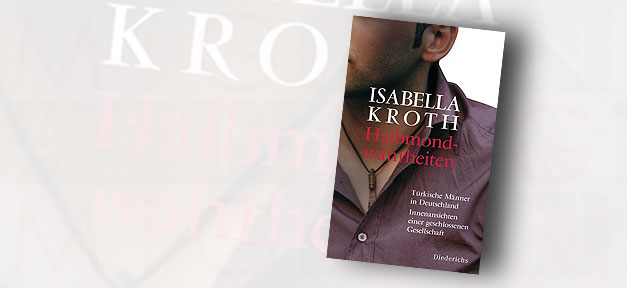 Türkische Männer in Berlin-Neukölln Von Isabella Kroth: Halbmondwahrheiten - Türkische Männer in Deutschland - Innenansichten einer geschlossenen Gesellschaft